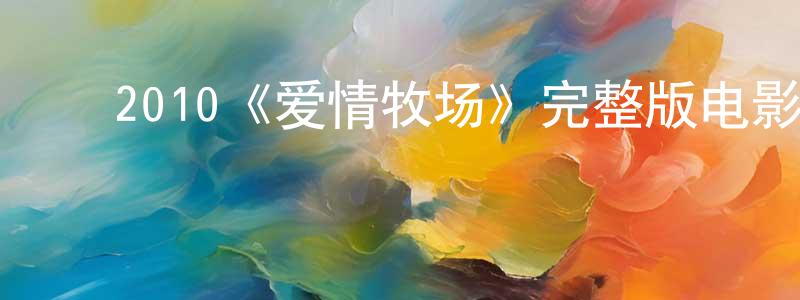 成钱的动漫综艺大全,2010《爱情牧场》完整版电影/在线观看/百度云-美剧天堂